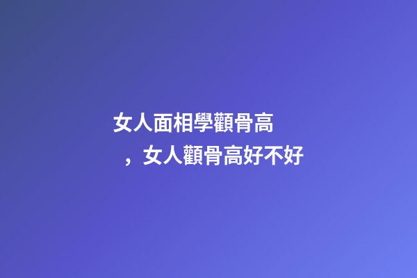 女人面相學顴骨高，女人顴骨高好不好